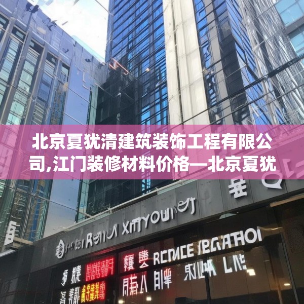 北京夏犹清建筑装饰工程有限公司,江门装修材料价格—北京夏犹清建筑装饰工程有限公司307.a183b184c187fgy.194jhhj