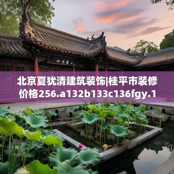 北京夏犹清建筑装饰|桂平市装修价格256.a132b133c136fgy.143htyj