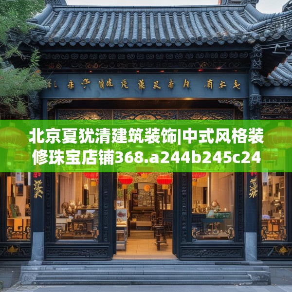 北京夏犹清建筑装饰|中式风格装修珠宝店铺368.a244b245c248fgy.255wew