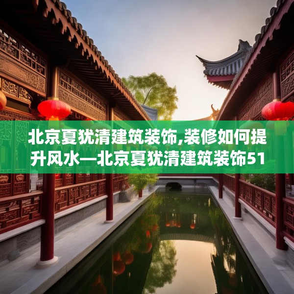 北京夏犹清建筑装饰,装修如何提升风水—北京夏犹清建筑装饰518.a394b395c398fgy.405xczxv