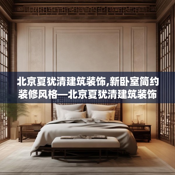 北京夏犹清建筑装饰,新卧室简约装修风格—北京夏犹清建筑装饰233.a109b110c113fgy.120bnbn