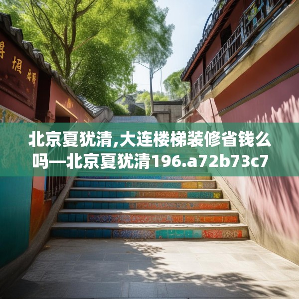北京夏犹清,大连楼梯装修省钱么吗—北京夏犹清196.a72b73c76fgy.83dewqe