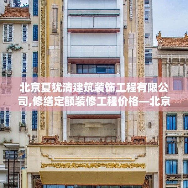 北京夏犹清建筑装饰工程有限公司,修缮定额装修工程价格—北京夏犹清建筑装饰工程有限公司607.a483b484c487fgy.494poiy