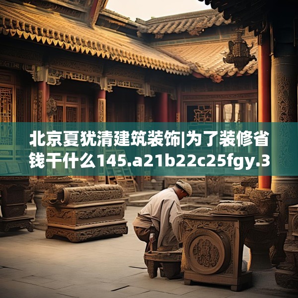 北京夏犹清建筑装饰|为了装修省钱干什么145.a21b22c25fgy.32jhhj