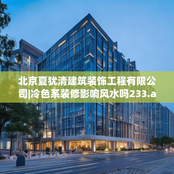 北京夏犹清建筑装饰工程有限公司|冷色系装修影响风水吗233.a109b110c113fgy.120bnbn