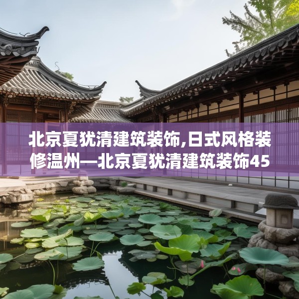 北京夏犹清建筑装饰,日式风格装修温州—北京夏犹清建筑装饰458.a334b335c338fgy.345wew