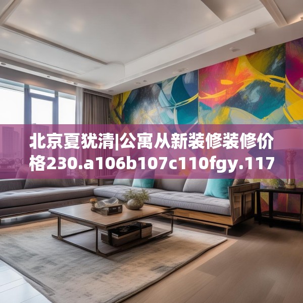 北京夏犹清|公寓从新装修装修价格230.a106b107c110fgy.117xczxv