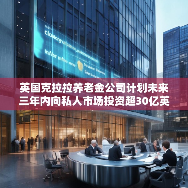 英国克拉拉养老金公司计划未来三年内向私人市场投资超30亿英镑