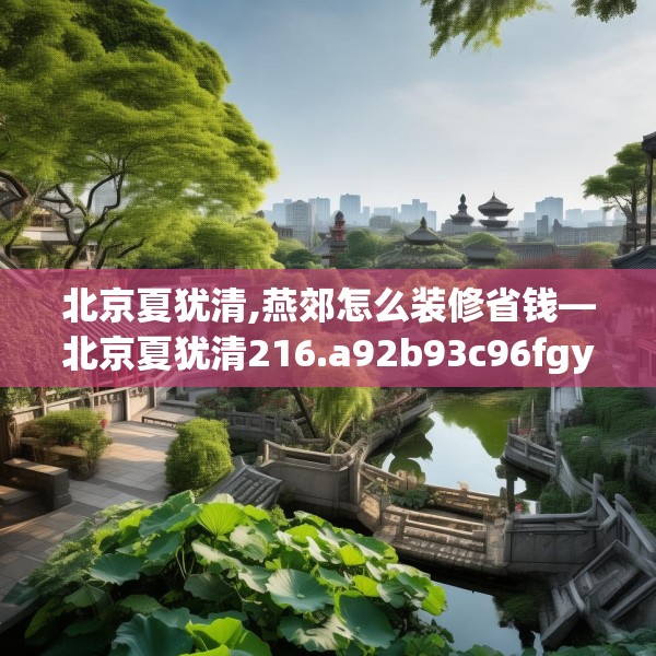 北京夏犹清,燕郊怎么装修省钱—北京夏犹清216.a92b93c96fgy.103nbn