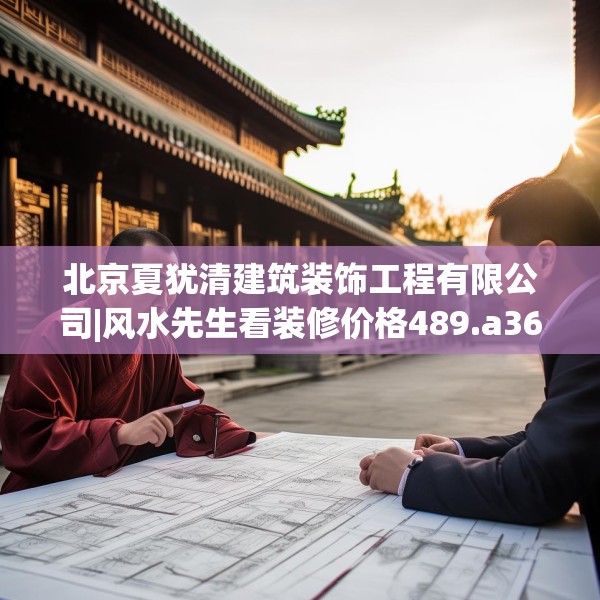 北京夏犹清建筑装饰工程有限公司|风水先生看装修价格489.a365b366c369fgy.376uyk