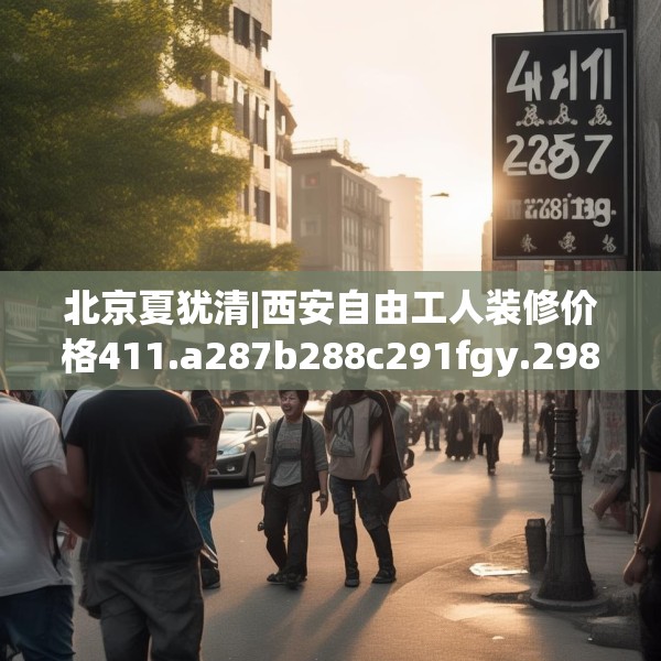 北京夏犹清|西安自由工人装修价格411.a287b288c291fgy.298fhsg