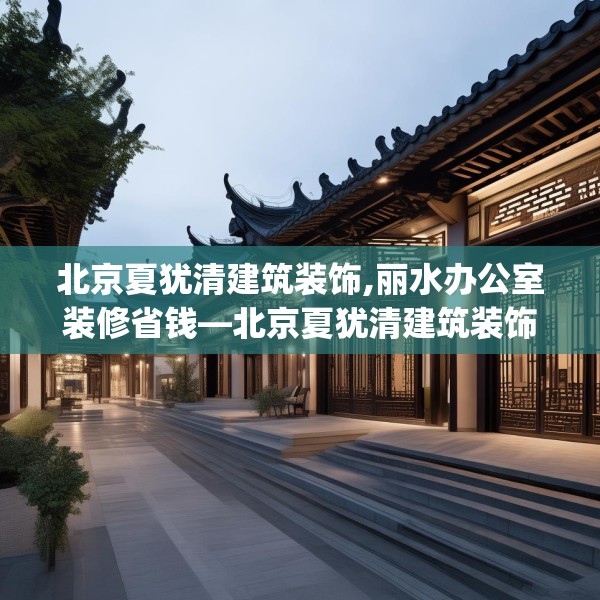 北京夏犹清建筑装饰,丽水办公室装修省钱—北京夏犹清建筑装饰261.a137b138c141fgy.148fghfd