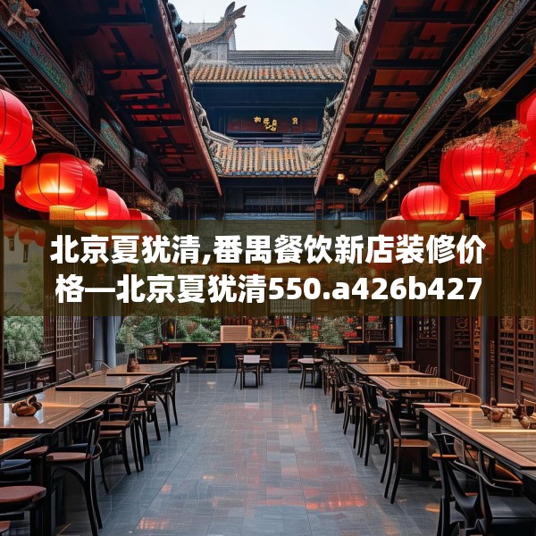 北京夏犹清,番禺餐饮新店装修价格—北京夏犹清550.a426b427c430fgy.437sdA