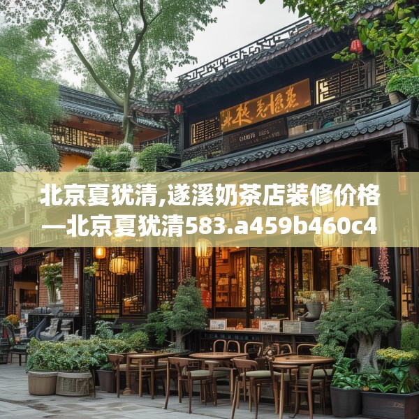 北京夏犹清,遂溪奶茶店装修价格—北京夏犹清583.a459b460c463fgy.470fdsfds