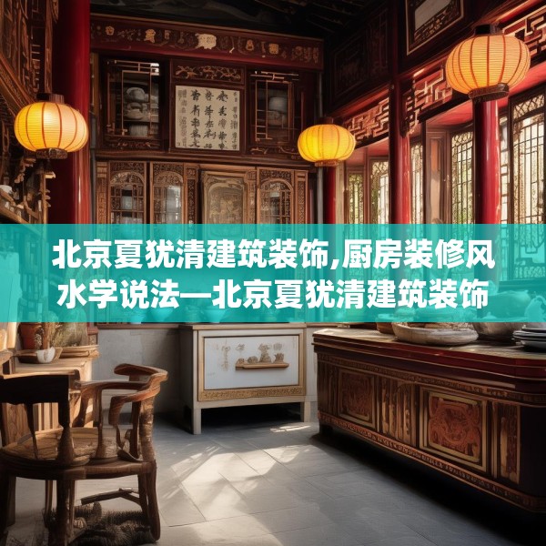 北京夏犹清建筑装饰,厨房装修风水学说法—北京夏犹清建筑装饰238.a114b115c118fgy.125htyj