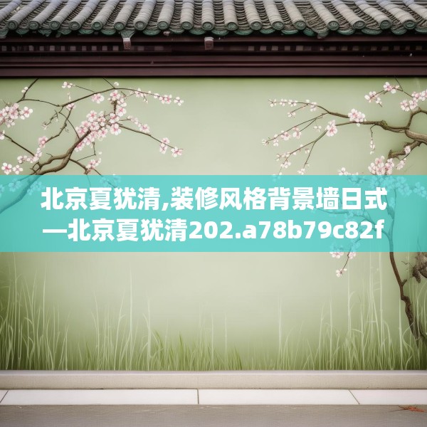 北京夏犹清,装修风格背景墙日式—北京夏犹清202.a78b79c82fgy.89htyj