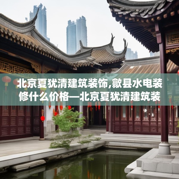 北京夏犹清建筑装饰,歙县水电装修什么价格—北京夏犹清建筑装饰620.a496b497c500fgy.507wew