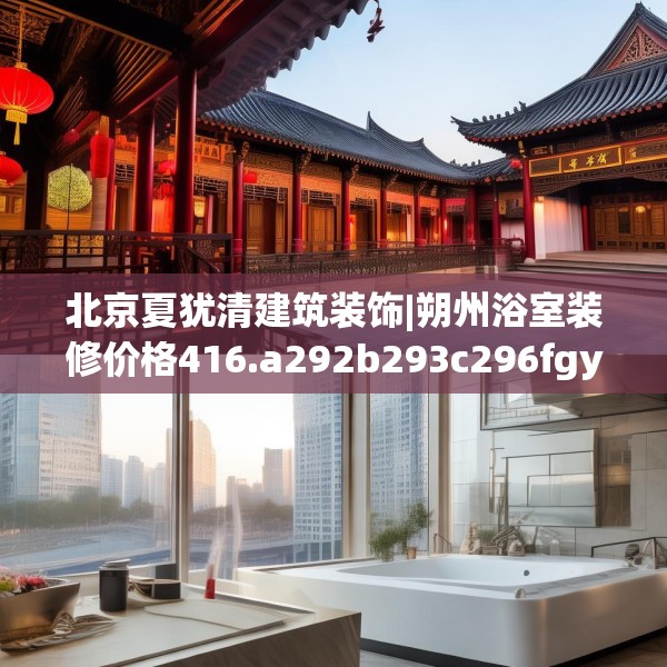 北京夏犹清建筑装饰|朔州浴室装修价格416.a292b293c296fgy.30376668