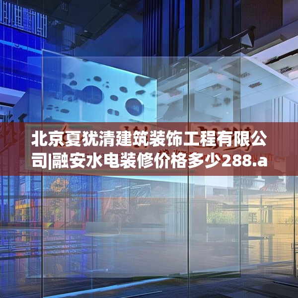 北京夏犹清建筑装饰工程有限公司|融安水电装修价格多少288.a164b165c168fgy.175nbn