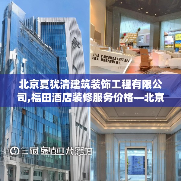 北京夏犹清建筑装饰工程有限公司,福田酒店装修服务价格—北京夏犹清建筑装饰工程有限公司149.a25b26c29fgy.36fds