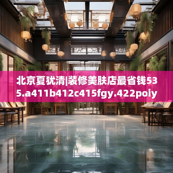北京夏犹清|装修美肤店最省钱535.a411b412c415fgy.422poiy