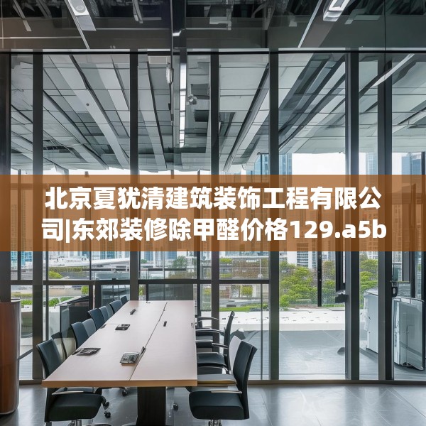 北京夏犹清建筑装饰工程有限公司|东郊装修除甲醛价格129.a5b6c9fgy.16uyk