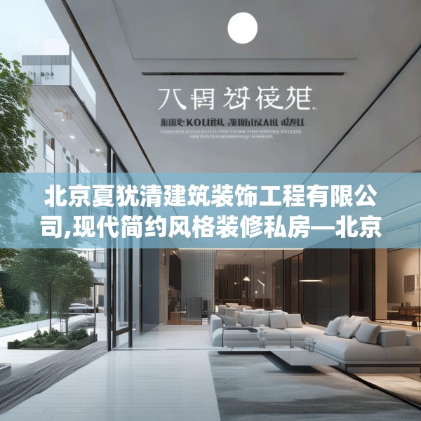 北京夏犹清建筑装饰工程有限公司,现代简约风格装修私房—北京夏犹清建筑装饰工程有限公司322.a198b199c202fgy.209dewqe