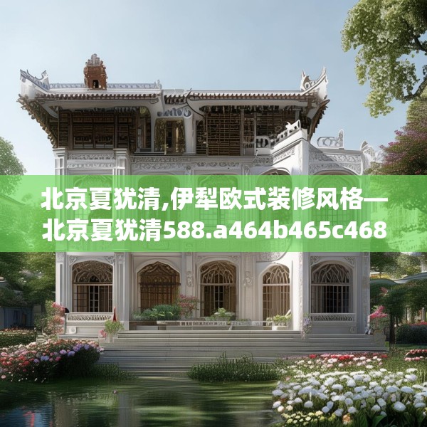 北京夏犹清,伊犁欧式装修风格—北京夏犹清588.a464b465c468fgy.475lkjl