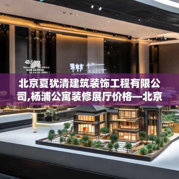 北京夏犹清建筑装饰工程有限公司,杨浦公寓装修展厅价格—北京夏犹清建筑装饰工程有限公司482.a358b359c362fgy.369xczxv