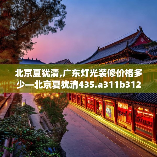 北京夏犹清,广东灯光装修价格多少—北京夏犹清435.a311b312c315fgy.322uyk