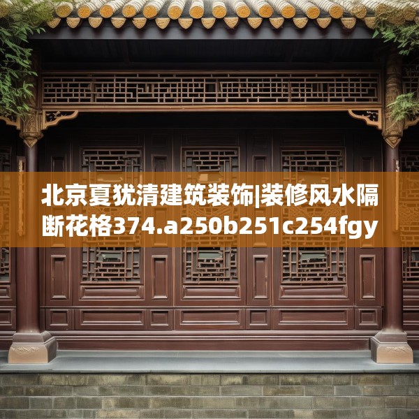 北京夏犹清建筑装饰|装修风水隔断花格374.a250b251c254fgy.261xczxv
