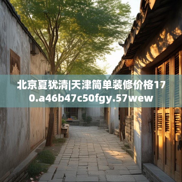 北京夏犹清|天津简单装修价格170.a46b47c50fgy.57wew