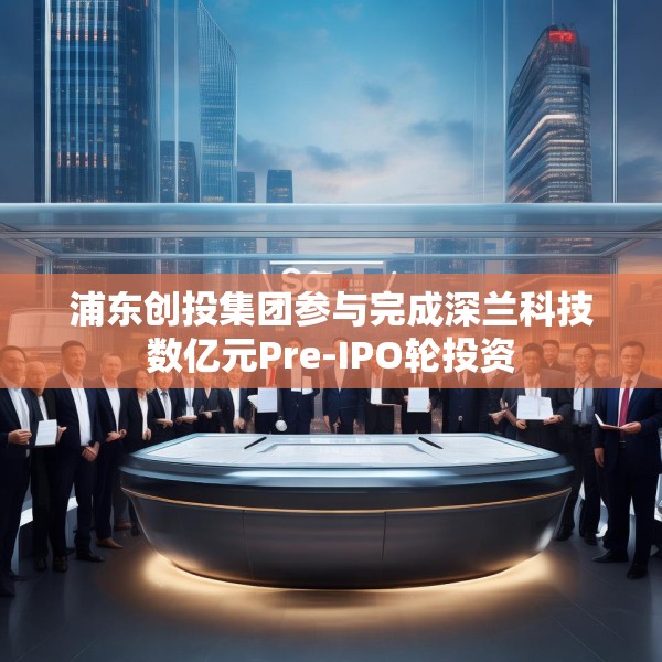 浦东创投集团参与完成深兰科技数亿元Pre-IPO轮投资