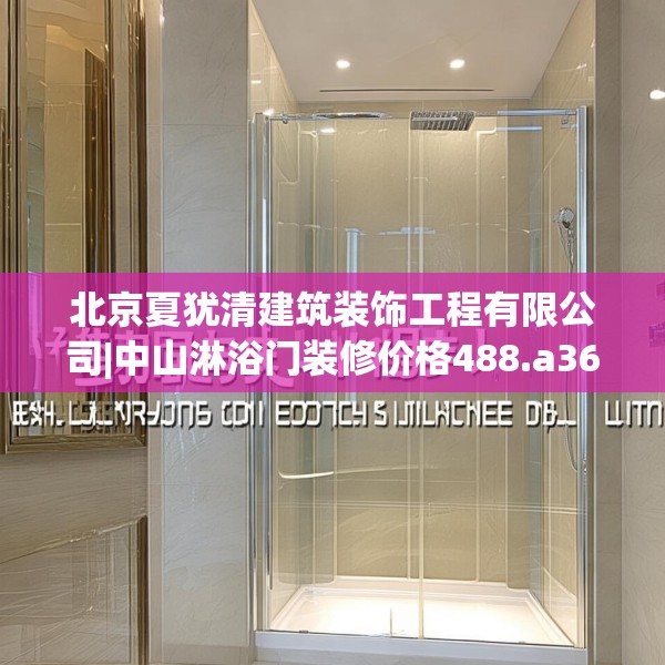 北京夏犹清建筑装饰工程有限公司|中山淋浴门装修价格488.a364b365c368fgy.37576664