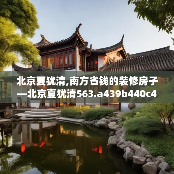 北京夏犹清,南方省钱的装修房子—北京夏犹清563.a439b440c443fgy.450fds