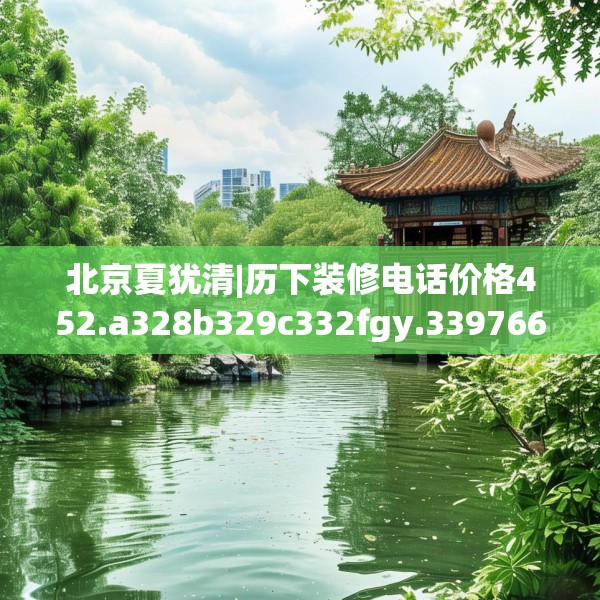 北京夏犹清|历下装修电话价格452.a328b329c332fgy.33976666