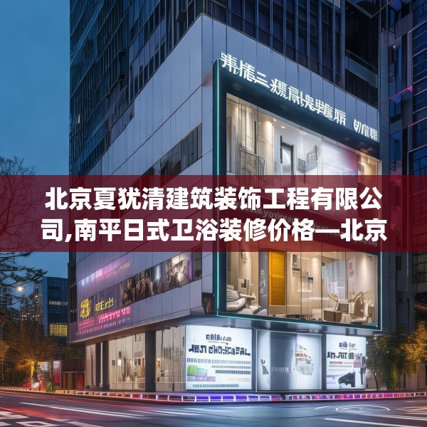 北京夏犹清建筑装饰工程有限公司,南平日式卫浴装修价格—北京夏犹清建筑装饰工程有限公司578.a454b455c458fgy.46576659