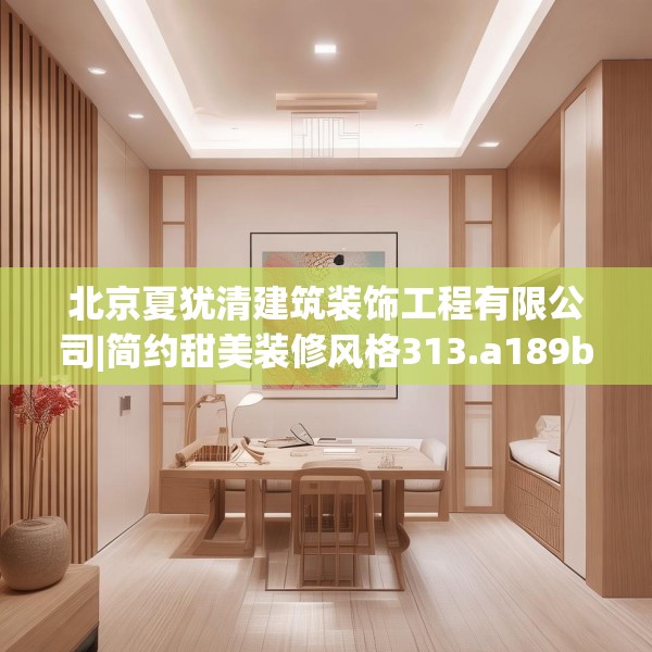 北京夏犹清建筑装饰工程有限公司|简约甜美装修风格313.a189b190c193fgy.200fdsfds