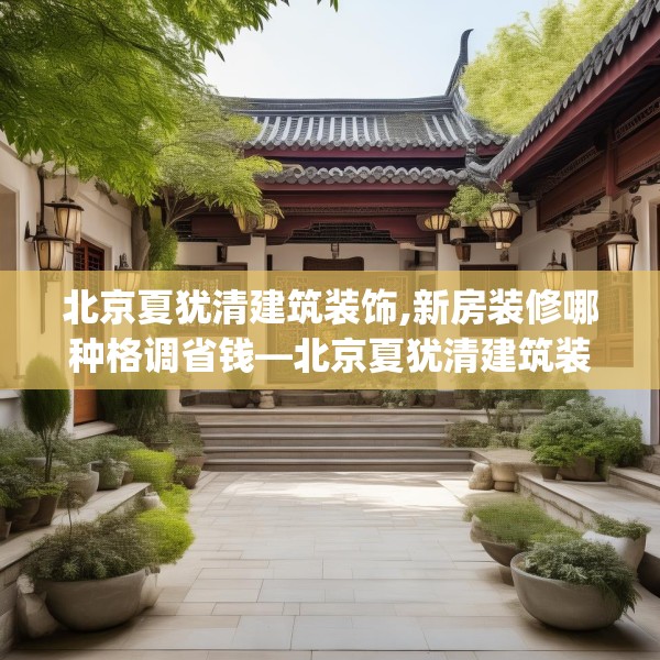 北京夏犹清建筑装饰,新房装修哪种格调省钱—北京夏犹清建筑装饰140.a16b17c20fgy.27xczxv