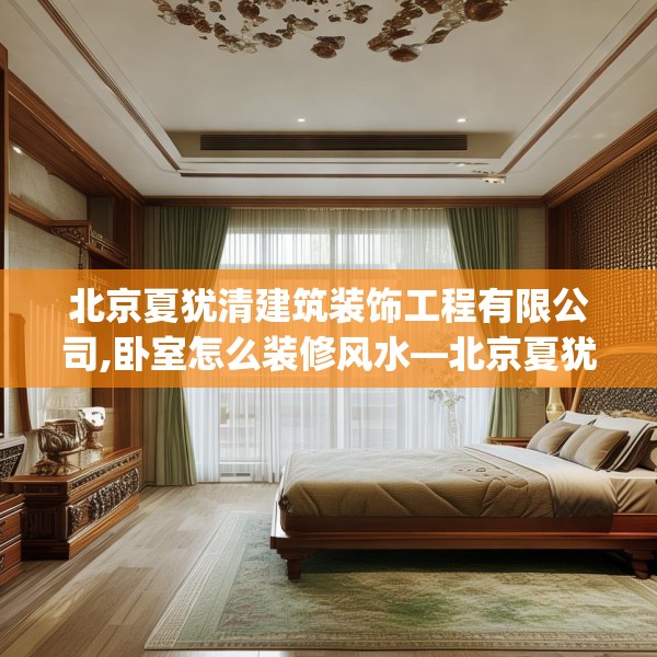 北京夏犹清建筑装饰工程有限公司,卧室怎么装修风水—北京夏犹清建筑装饰工程有限公司185.a61b62c65fgy.72fds