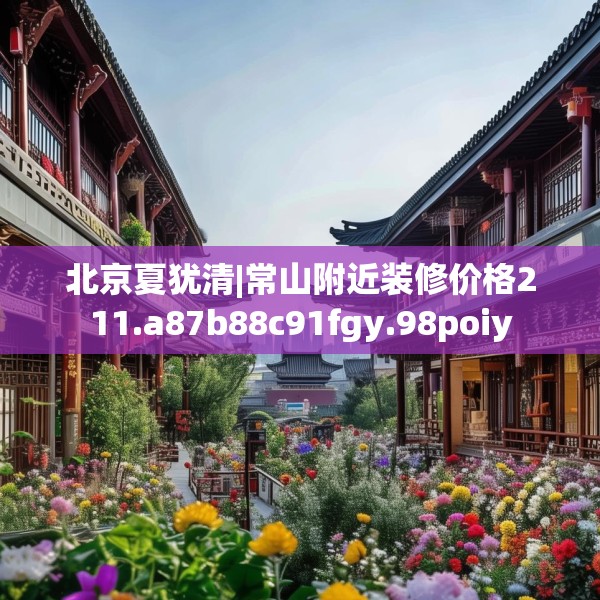 北京夏犹清|常山附近装修价格211.a87b88c91fgy.98poiy