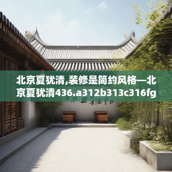 北京夏犹清,装修是简约风格—北京夏犹清436.a312b313c316fgy.323htyj