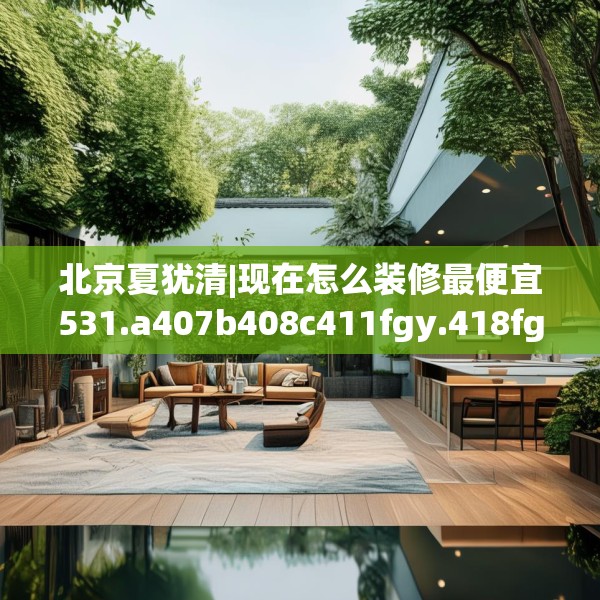 北京夏犹清|现在怎么装修最便宜531.a407b408c411fgy.418fghfd