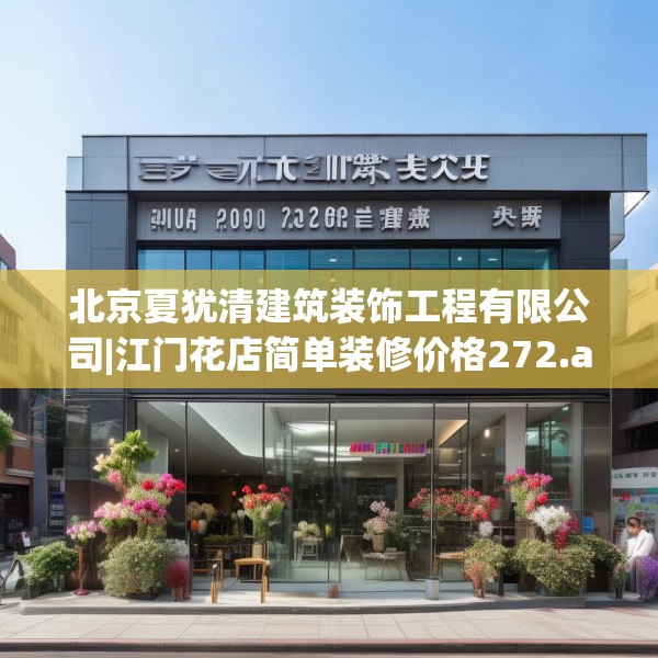 北京夏犹清建筑装饰工程有限公司|江门花店简单装修价格272.a148b149c152fgy.15976676