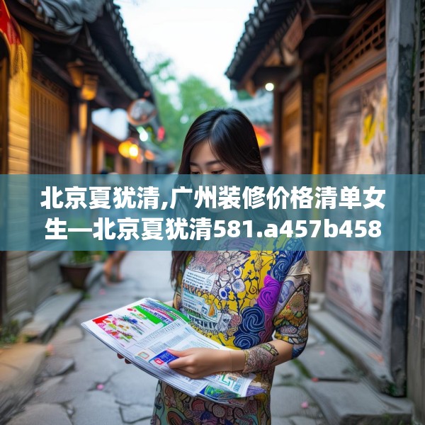 北京夏犹清,广州装修价格清单女生—北京夏犹清581.a457b458c461fgy.468fds