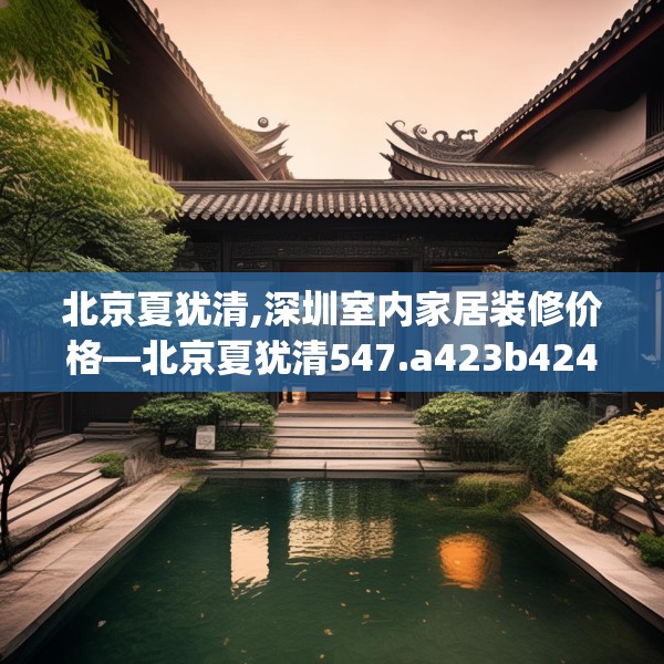 北京夏犹清,深圳室内家居装修价格—北京夏犹清547.a423b424c427fgy.434fdsfds