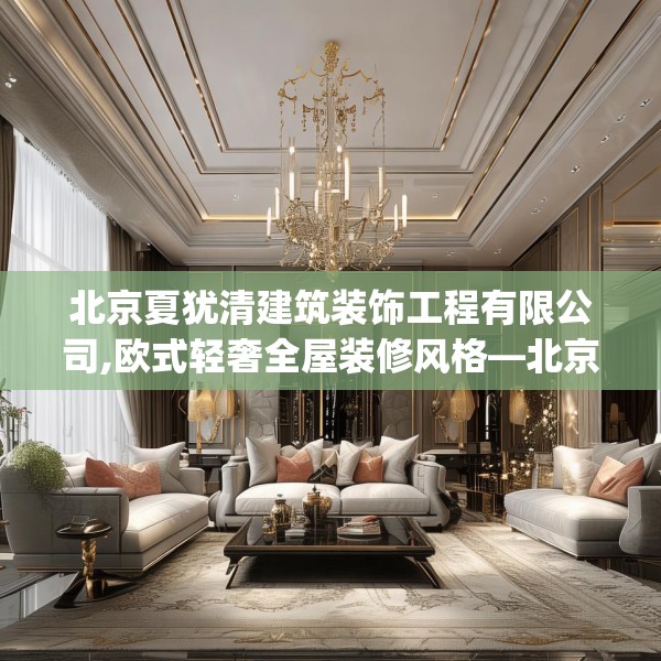 北京夏犹清建筑装饰工程有限公司,欧式轻奢全屋装修风格—北京夏犹清建筑装饰工程有限公司179.a55b56c59fgy.66bnbn