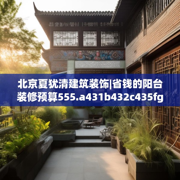 北京夏犹清建筑装饰|省钱的阳台装修预算555.a431b432c435fgy.442fhsg