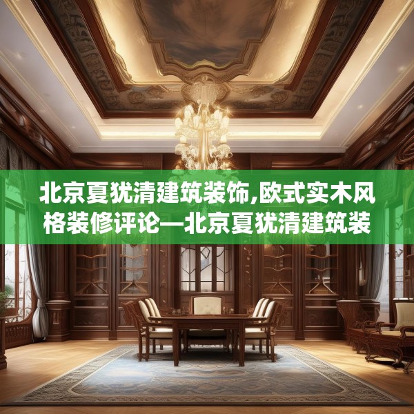 北京夏犹清建筑装饰,欧式实木风格装修评论—北京夏犹清建筑装饰185.a61b62c65fgy.72fds