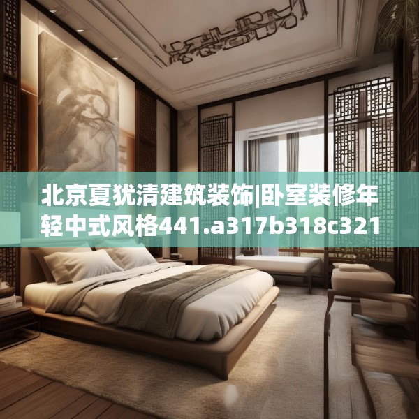 北京夏犹清建筑装饰|卧室装修年轻中式风格441.a317b318c321fgy.328fghfd